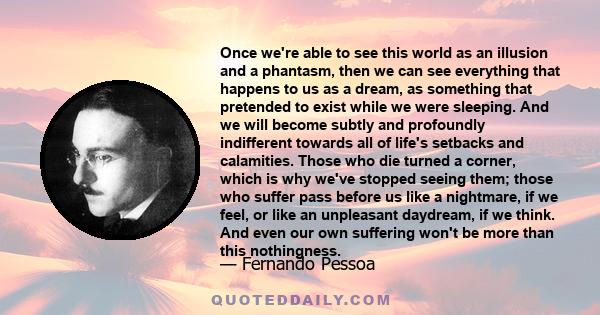 Once we're able to see this world as an illusion and a phantasm, then we can see everything that happens to us as a dream, as something that pretended to exist while we were sleeping. And we will become subtly and