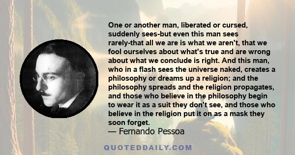 One or another man, liberated or cursed, suddenly sees-but even this man sees rarely-that all we are is what we aren't, that we fool ourselves about what's true and are wrong about what we conclude is right. And this