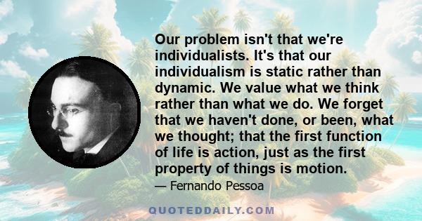 Our problem isn't that we're individualists. It's that our individualism is static rather than dynamic. We value what we think rather than what we do. We forget that we haven't done, or been, what we thought; that the