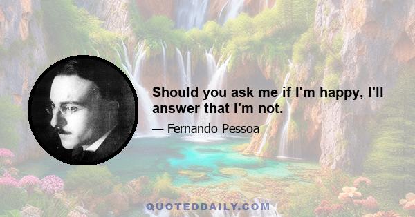 Should you ask me if I'm happy, I'll answer that I'm not.