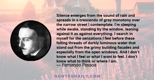 Silence emerges from the sound of rain and spreads in a crescendo of gray monotony over the narrow street I contemplate. I’m sleeping while awake, standing by the window, leaning against it as against everything. I