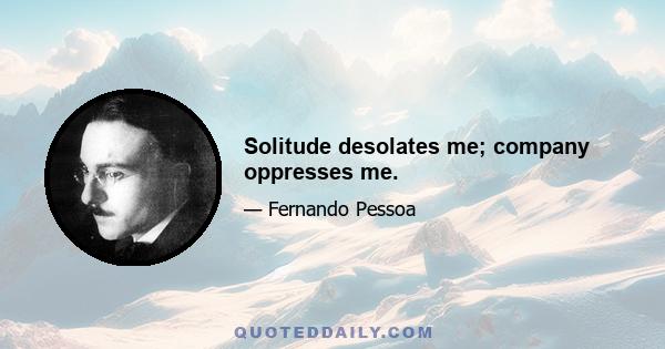 Solitude desolates me; company oppresses me.