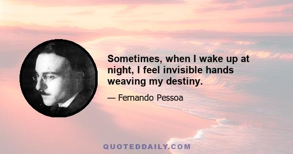 Sometimes, when I wake up at night, I feel invisible hands weaving my destiny.