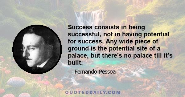 Success consists in being successful, not in having potential for success. Any wide piece of ground is the potential site of a palace, but there's no palace till it's built.