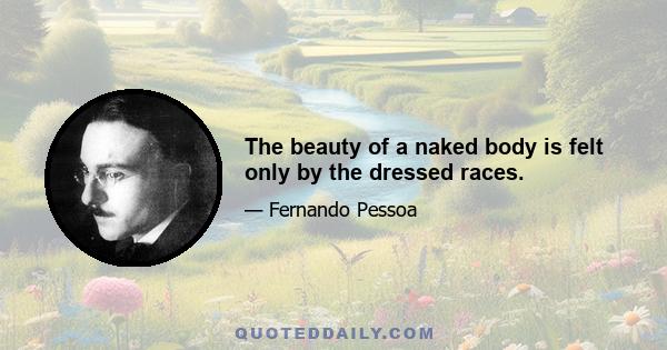 The beauty of a naked body is felt only by the dressed races.