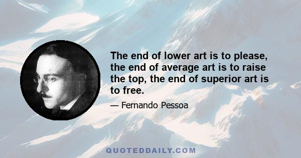 The end of lower art is to please, the end of average art is to raise the top, the end of superior art is to free.