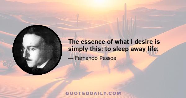 The essence of what I desire is simply this: to sleep away life.