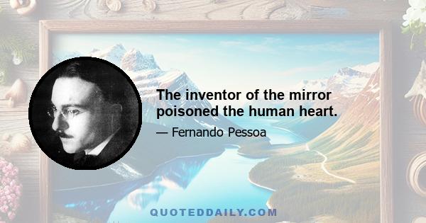 The inventor of the mirror poisoned the human heart.