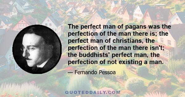 The perfect man of pagans was the perfection of the man there is; the perfect man of christians, the perfection of the man there isn't; the buddhists' perfect man, the perfection of not existing a man.