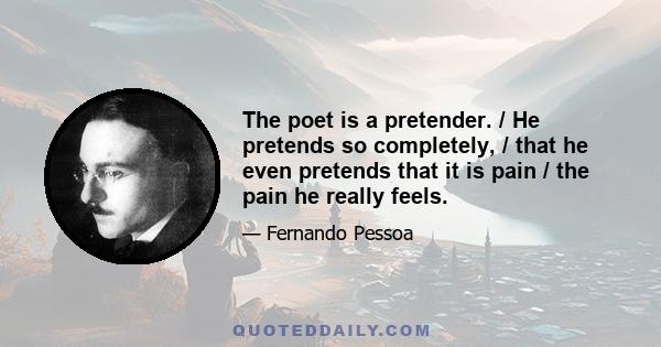 The poet is a pretender. / He pretends so completely, / that he even pretends that it is pain / the pain he really feels.