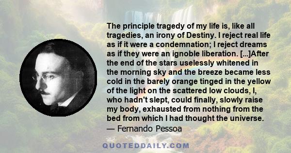 The principle tragedy of my life is, like all tragedies, an irony of Destiny. I reject real life as if it were a condemnation; I reject dreams as if they were an ignoble liberation. [...]After the end of the stars