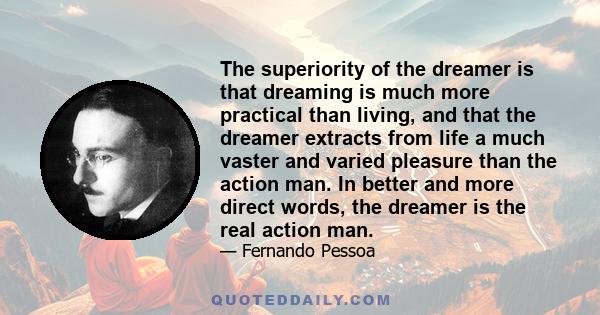 The superiority of the dreamer is that dreaming is much more practical than living, and that the dreamer extracts from life a much vaster and varied pleasure than the action man. In better and more direct words, the