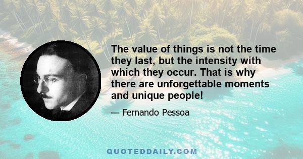 The value of things is not the time they last, but the intensity with which they occur. That is why there are unforgettable moments and unique people!