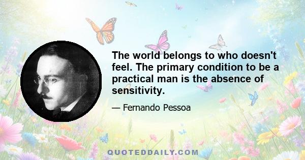 The world belongs to who doesn't feel. The primary condition to be a practical man is the absence of sensitivity.