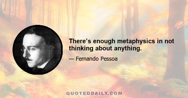 There’s enough metaphysics in not thinking about anything.