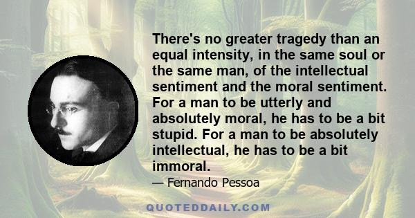 There's no greater tragedy than an equal intensity, in the same soul or the same man, of the intellectual sentiment and the moral sentiment. For a man to be utterly and absolutely moral, he has to be a bit stupid. For a 