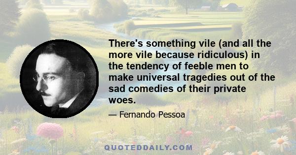 There's something vile (and all the more vile because ridiculous) in the tendency of feeble men to make universal tragedies out of the sad comedies of their private woes.