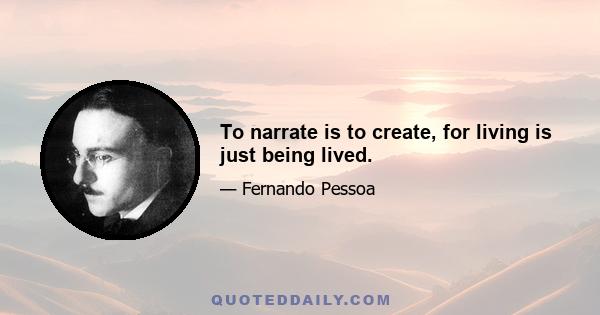 To narrate is to create, for living is just being lived.