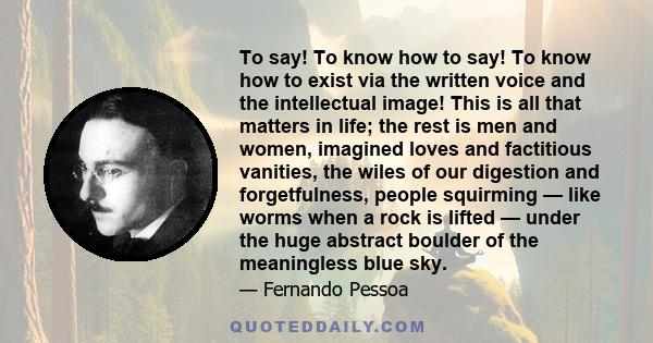 To say! To know how to say! To know how to exist via the written voice and the intellectual image! This is all that matters in life; the rest is men and women, imagined loves and factitious vanities, the wiles of our