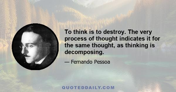 To think is to destroy. The very process of thought indicates it for the same thought, as thinking is decomposing.