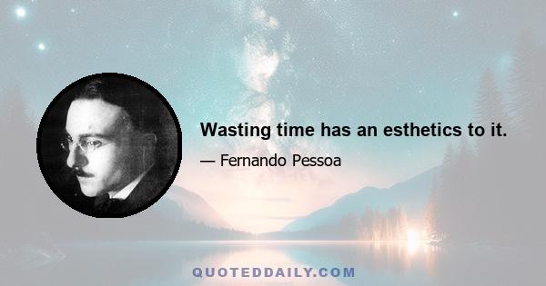 Wasting time has an esthetics to it.