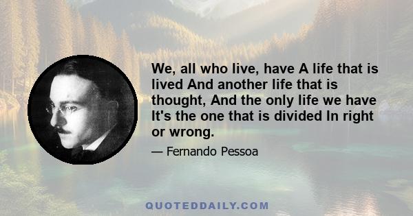 We, all who live, have A life that is lived And another life that is thought, And the only life we have It's the one that is divided In right or wrong.