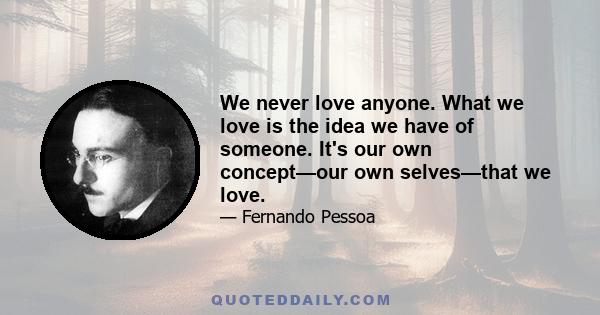 We never love anyone. What we love is the idea we have of someone. It's our own concept—our own selves—that we love.