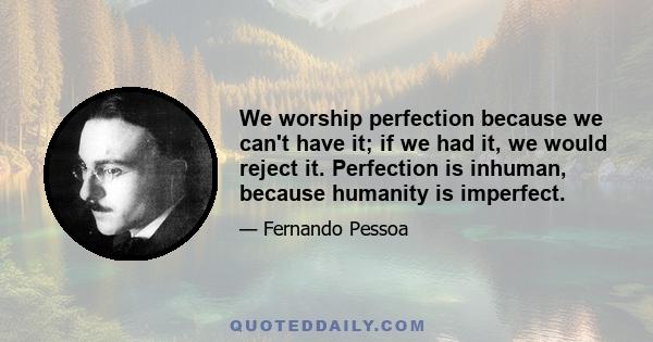 We worship perfection because we can't have it; if we had it, we would reject it. Perfection is inhuman, because humanity is imperfect.