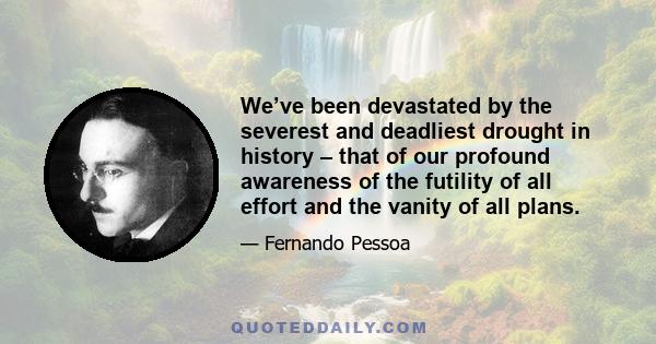 We’ve been devastated by the severest and deadliest drought in history – that of our profound awareness of the futility of all effort and the vanity of all plans.