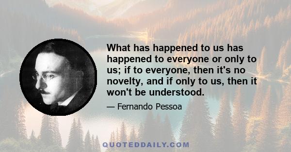 What has happened to us has happened to everyone or only to us; if to everyone, then it's no novelty, and if only to us, then it won't be understood.