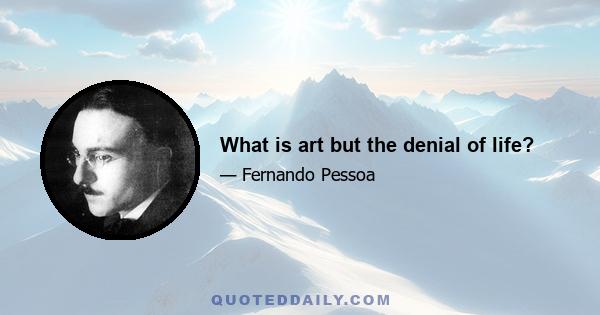 What is art but the denial of life?