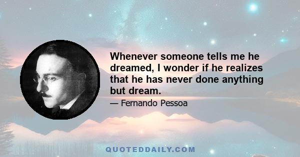 Whenever someone tells me he dreamed, I wonder if he realizes that he has never done anything but dream.