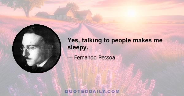 Yes, talking to people makes me sleepy.