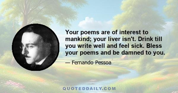 Your poems are of interest to mankind; your liver isn't. Drink till you write well and feel sick. Bless your poems and be damned to you.