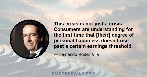 This crisis is not just a crisis. Consumers are understanding for the first time that [their] degree of personal happiness doesn't rise past a certain earnings threshold.