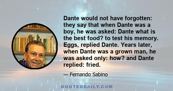 Dante would not have forgotten: they say that when Dante was a boy, he was asked: Dante what is the best food? to test his memory. Eggs, replied Dante. Years later, when Dante was a grown man, he was asked only: how?