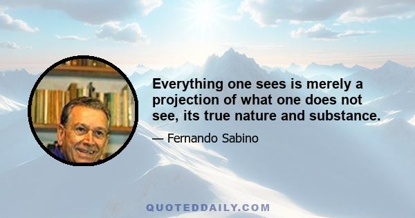 Everything one sees is merely a projection of what one does not see, its true nature and substance.