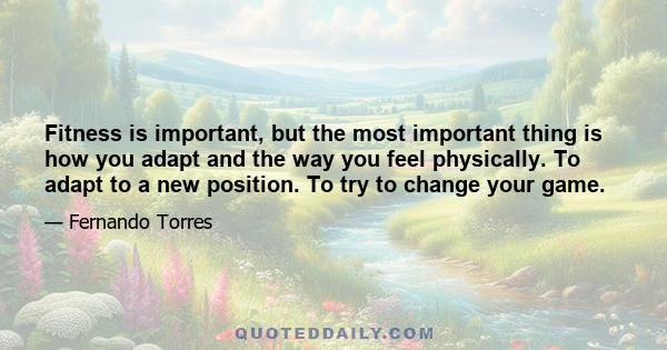 Fitness is important, but the most important thing is how you adapt and the way you feel physically. To adapt to a new position. To try to change your game.