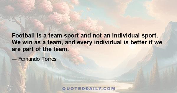 Football is a team sport and not an individual sport. We win as a team, and every individual is better if we are part of the team.