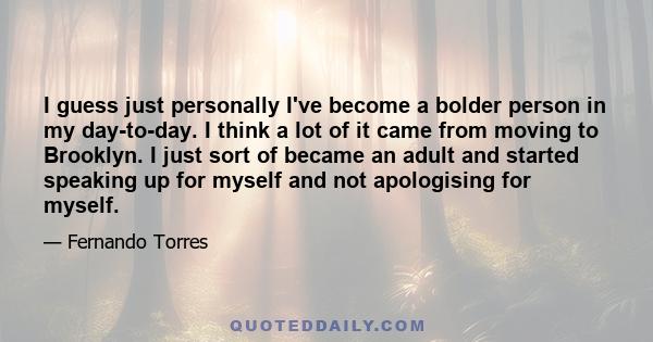 I guess just personally I've become a bolder person in my day-to-day. I think a lot of it came from moving to Brooklyn. I just sort of became an adult and started speaking up for myself and not apologising for myself.