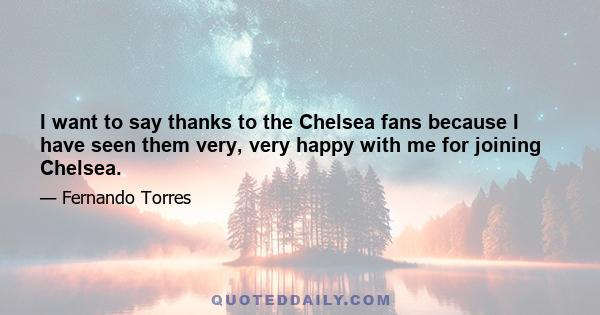 I want to say thanks to the Chelsea fans because I have seen them very, very happy with me for joining Chelsea.