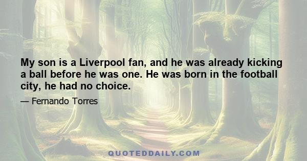 My son is a Liverpool fan, and he was already kicking a ball before he was one. He was born in the football city, he had no choice.