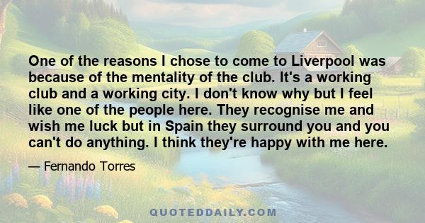 One of the reasons I chose to come to Liverpool was because of the mentality of the club. It's a working club and a working city. I don't know why but I feel like one of the people here. They recognise me and wish me