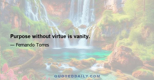 Purpose without virtue is vanity.