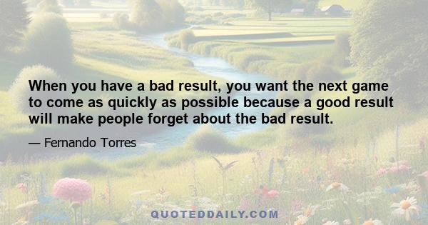 When you have a bad result, you want the next game to come as quickly as possible because a good result will make people forget about the bad result.