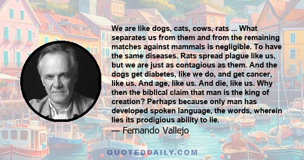 We are like dogs, cats, cows, rats ... What separates us from them and from the remaining matches against mammals is negligible. To have the same diseases. Rats spread plague like us, but we are just as contagious as