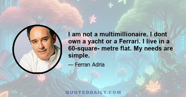 I am not a multimillionaire. I dont own a yacht or a Ferrari. I live in a 60-square- metre flat. My needs are simple.