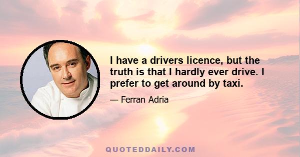 I have a drivers licence, but the truth is that I hardly ever drive. I prefer to get around by taxi.