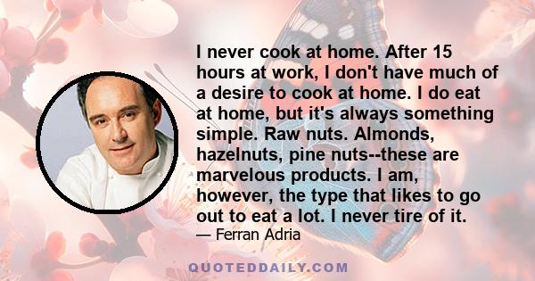 I never cook at home. After 15 hours at work, I don't have much of a desire to cook at home. I do eat at home, but it's always something simple. Raw nuts. Almonds, hazelnuts, pine nuts--these are marvelous products. I