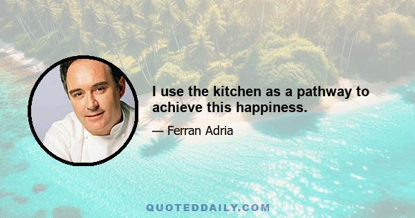 I use the kitchen as a pathway to achieve this happiness.